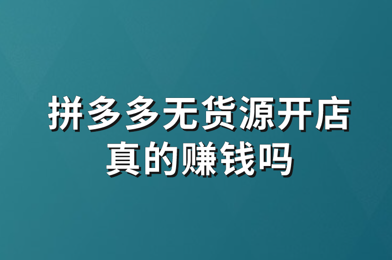 拼多多无货源开店真的赚钱吗