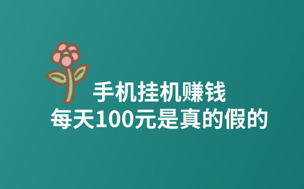 手机挂机赚钱每天100元是真的假的？有靠谱的赚钱项目吗