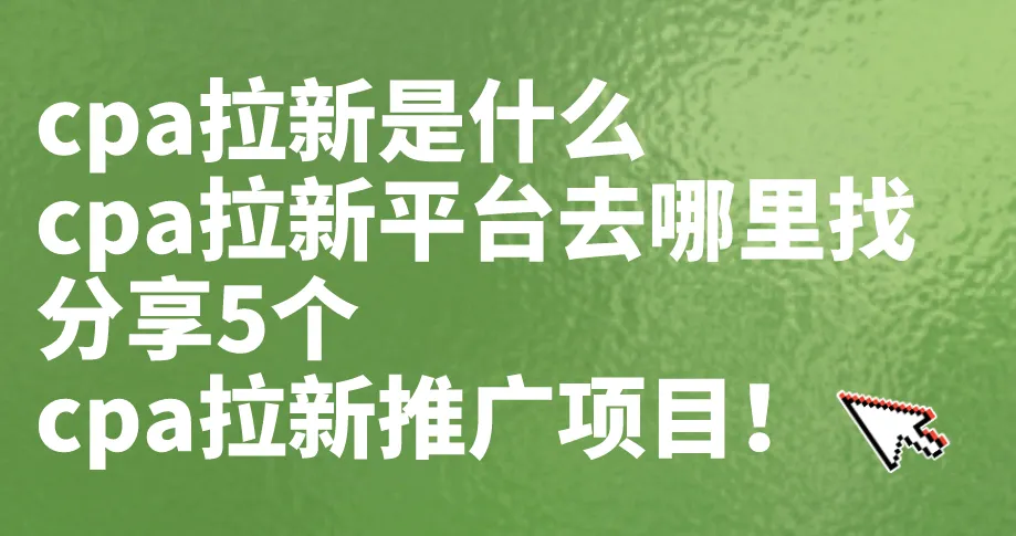 cpa拉新是什么？cpa拉新平台去哪里找？分享5个cpa拉新推广项目！