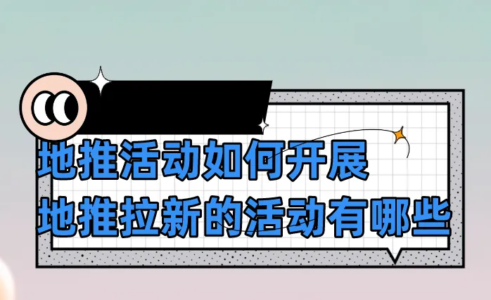 地推活动如何开展，地推拉新的活动有哪些？
