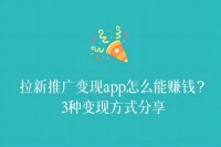 拉新推广变现app怎么能赚钱？3种变现方式分享