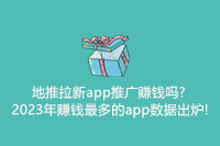 地推拉新app推广赚钱吗?2023年赚钱最多的app数据出炉!