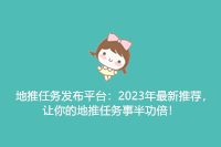 地推任务发布平台：2023年最新推荐，让你的地推任务事半功倍！