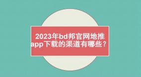 2023年bd邦官网地推app下载的渠道有哪些？