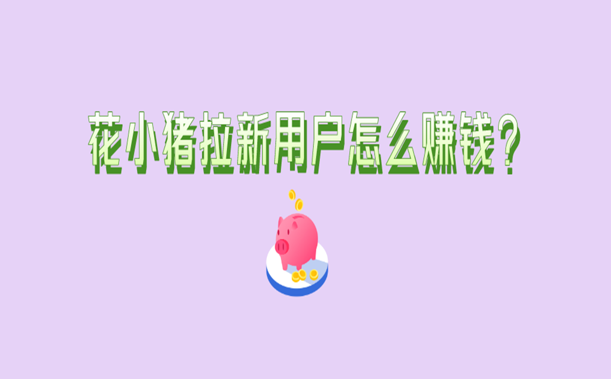 花小猪拉新用户怎么赚钱?