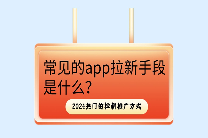 常见的app拉新手段是什么？2024热门的拉新推广方式