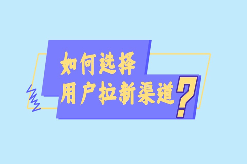 如何选择用户拉新渠道？