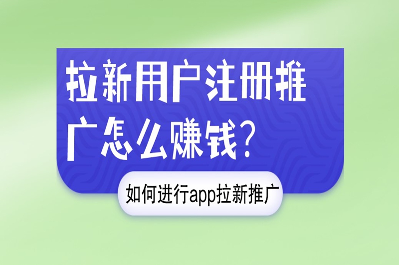 拉新用户注册推广怎么赚钱？如何进行app拉新推广？