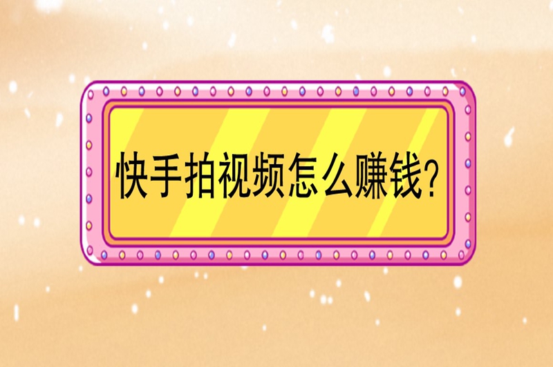 快手拍视频怎么赚钱？这些赚钱方法新手一定得知道