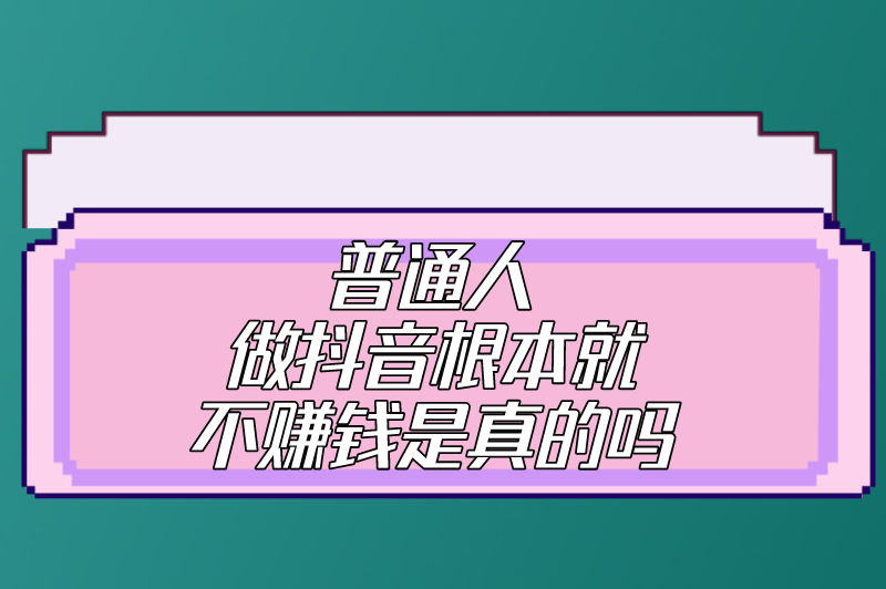 普通人做抖音根本就不赚钱是真的吗