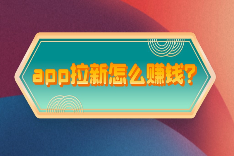 app拉新怎么赚钱？app拉新有什么推广办法？