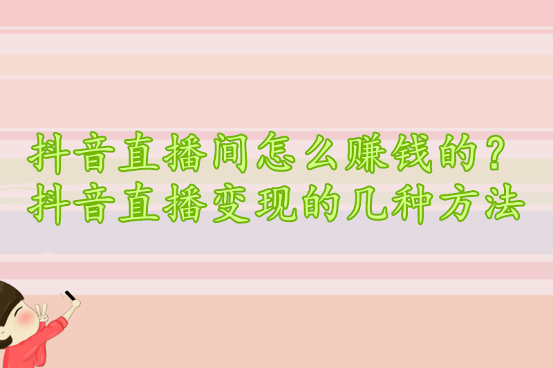 抖音直播间怎么赚钱的？抖音直播变现的几种方法