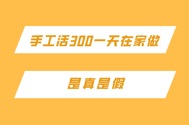 手工活300一天在家做是真的吗？其他一天赚钱300的工作？