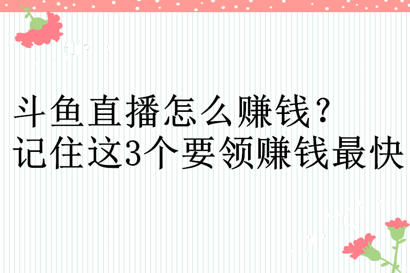 斗鱼直播怎么赚钱？记住这3个要领赚钱最快