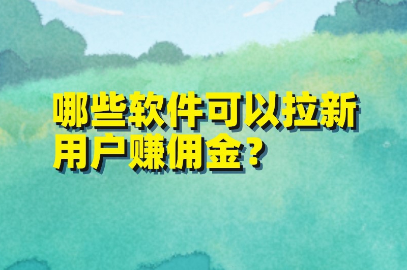 哪些软件可以拉新用户赚佣金？盘点十个推广拉新赚佣金的app