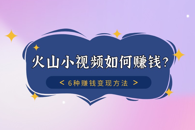 火山小视频如何赚钱？6种赚钱变现方法同样适合普通人