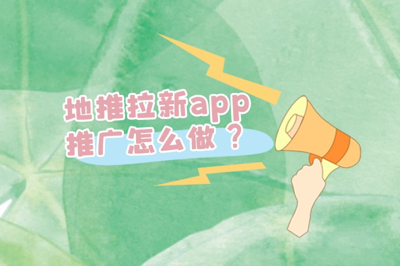 地推拉新app推广怎么做？5个小妙招教你快速学会地推拉新