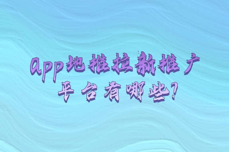 app地推拉新推广平台有哪些？