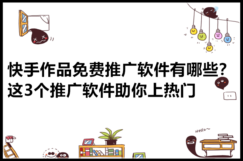 快手作品免费推广软件有哪些？这3个推广软件助你上热门