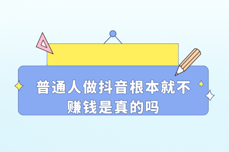 普通人做抖音根本就不赚钱是真的吗