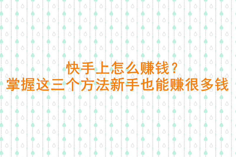 快手上怎么赚钱？掌握这三个方法新手也能赚很多钱