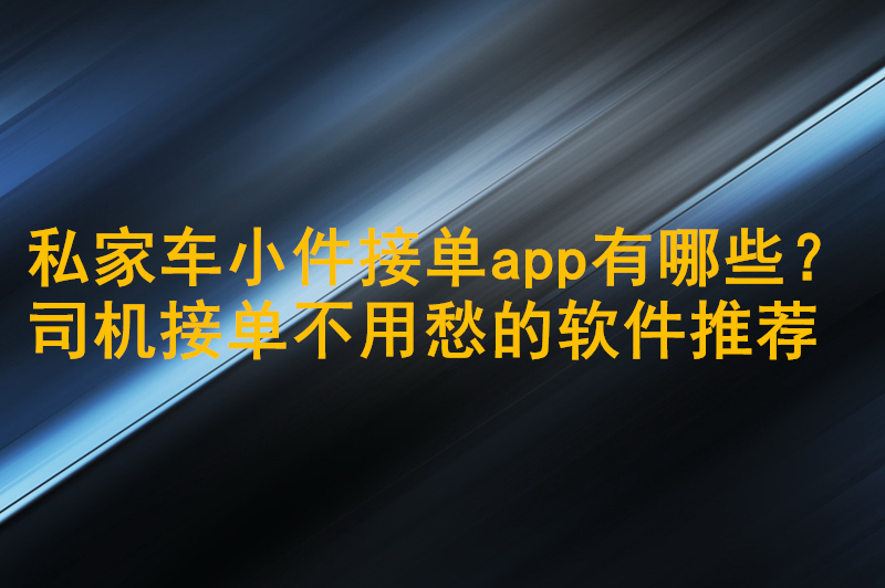 私家车小件接单app有哪些？司机接单不用愁的软件推荐