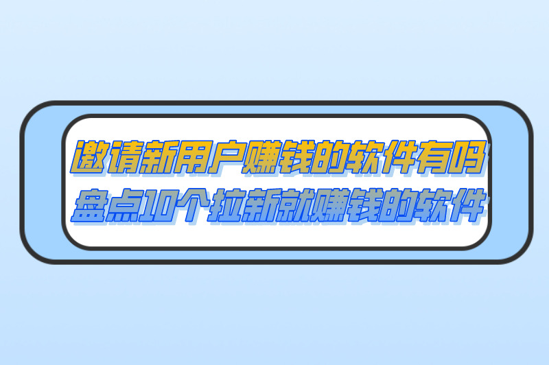 邀请新用户赚钱的软件有吗？盘点10个拉新就赚钱的软件!