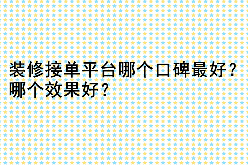 装修接单平台哪个口碑最好？哪个效果好？