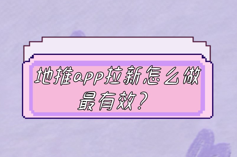 地推app拉新怎么做最有效？这份推广拉新小技巧一定要收藏起来