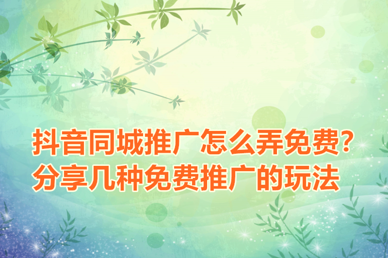 抖音同城推广怎么弄免费？分享几种免费推广的玩法