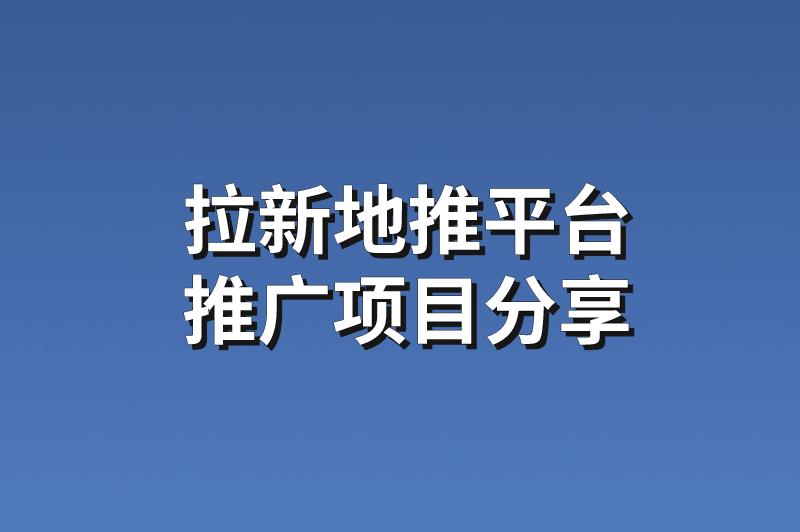 拉新地推平台：分享3个靠谱赚钱的推广项目