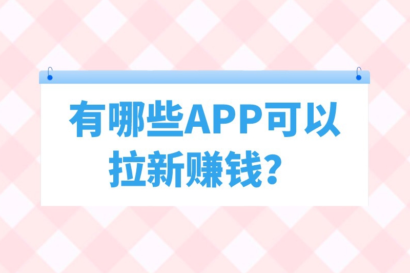 有哪些APP可以拉新赚钱？普通人可以推广的10个拉新app