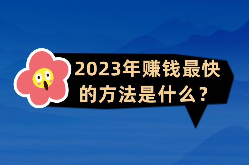 2023年赚钱最快的方法是什么？分享5个赚钱小项目，赶快收藏！