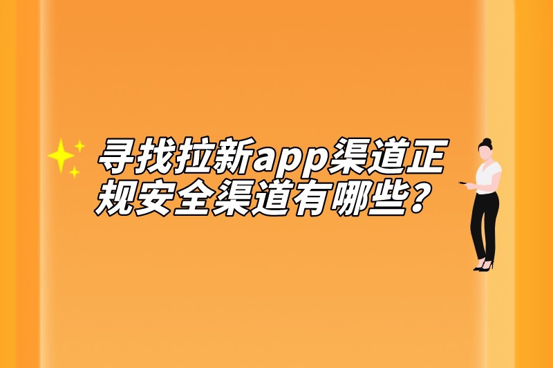 寻找拉新app渠道正规安全渠道有哪些？推荐5个拉新推广渠道