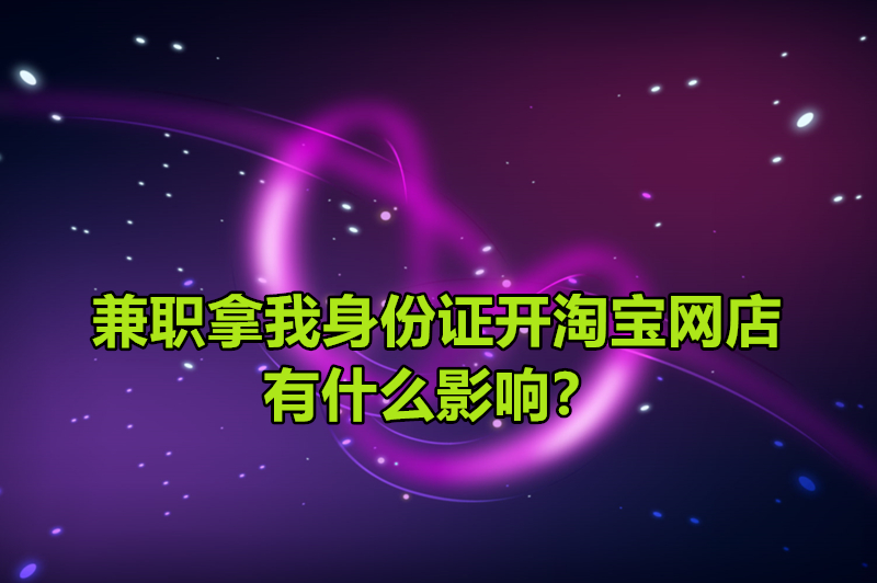 兼职拿我身份证开淘宝网店有什么影响？