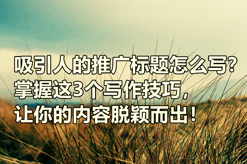 吸引人的推广标题怎么写？掌握这3个写作技巧，让你的内容脱颖而出！