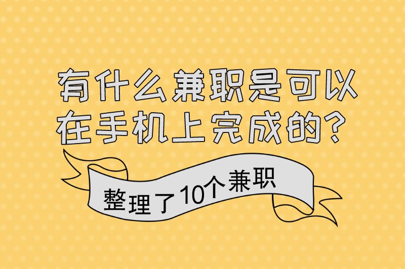 有什么兼职是可以在手机上完成的？以下为你整理了10个兼职