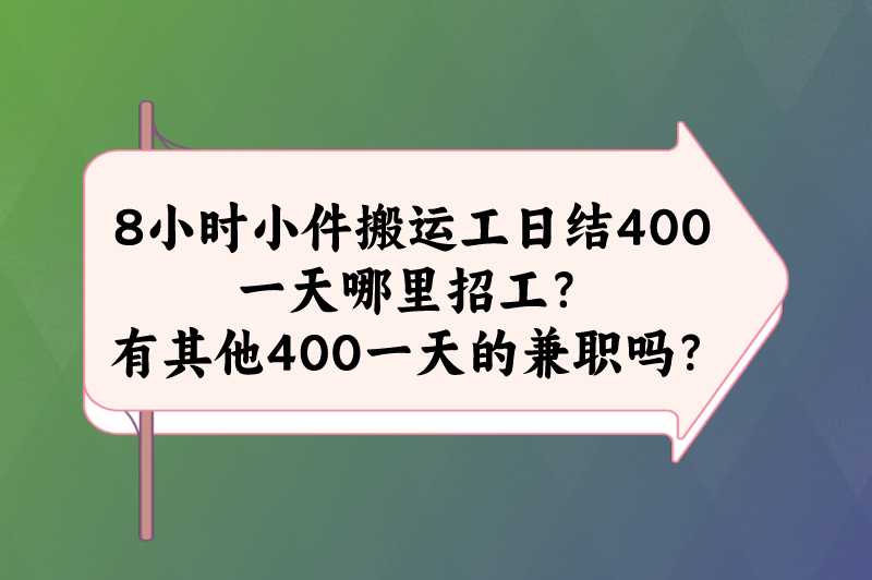 8小时小件搬运工日结400一天哪里招工？有其他400一天的兼职吗？