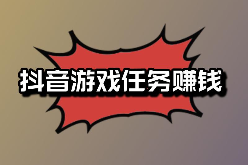 抖音游戏任务真的能赚钱吗？抖音游戏任务怎么赚钱？