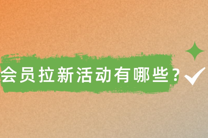 会员拉新活动有哪些？下面10种拉新推广方式值得你参考