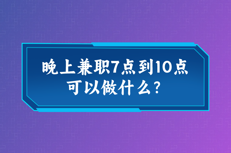 晚上兼职7点到10点可以做什么？