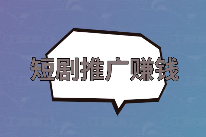 短剧推广怎么赚钱？短剧推广真的能赚钱吗？