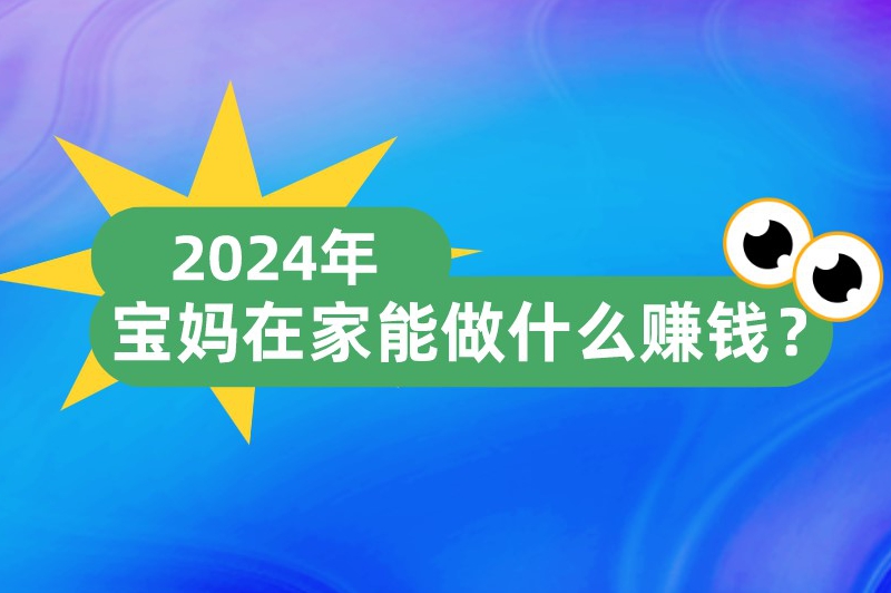 2024年宝妈在家能做什么赚钱？这些赚钱门路都还可行