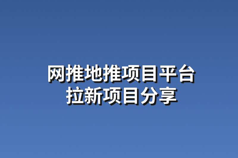 网推地推项目平台：分享3个赚钱的拉新项目