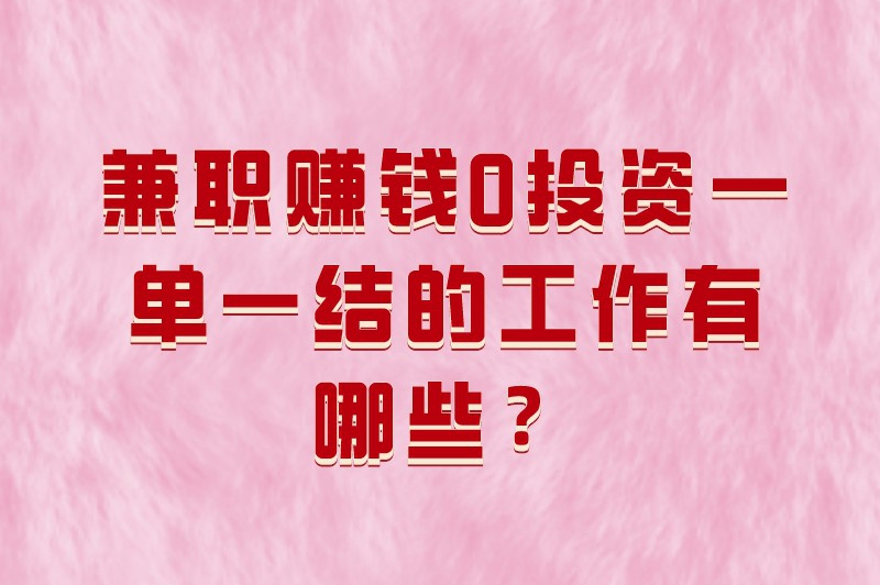 兼职赚钱0投资一单一结的工作有哪些？精心整理了五个小项目