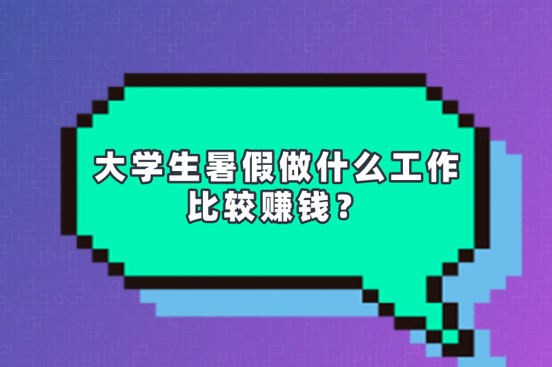 大学生暑假做什么工作比较赚钱？这5个暑假兼职可以试试