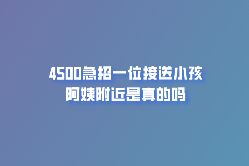 4500急招一位接送小孩阿姨附近是真的吗