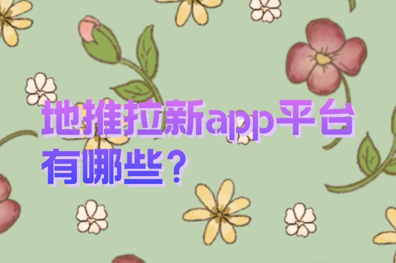 地推拉新app平台有哪些？这5大地推拉新推广接单平台建议收藏