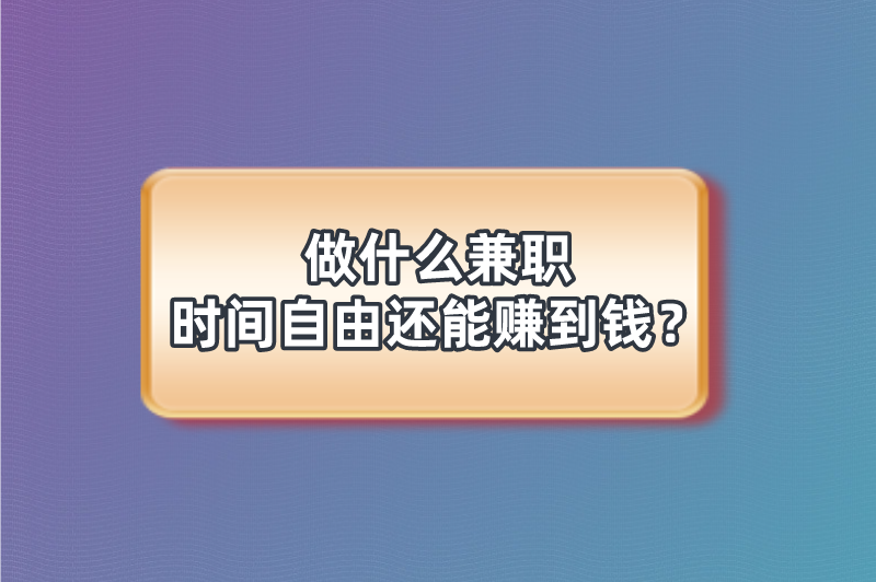 做什么兼职时间自由还能赚到钱？分享5个兼职工作