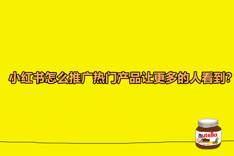 小红书怎么推广热门产品让更多的人看到？